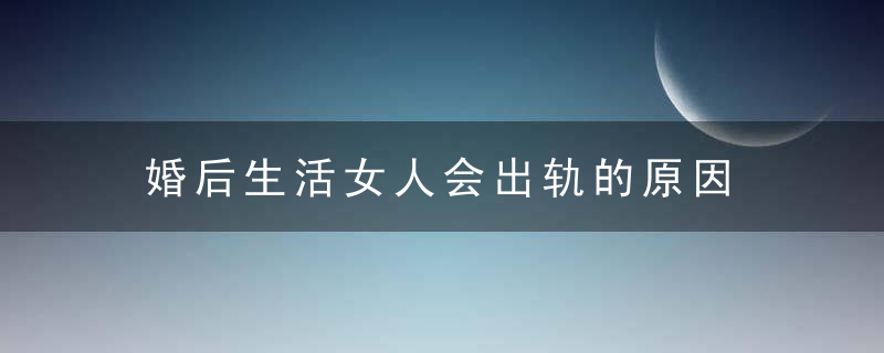 婚后生活女人会出轨的原因 女人同样也易出轨，婚后生活女人会变心吗